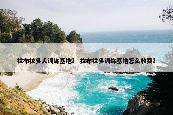 拉布拉多犬训练基地？ 拉布拉多训练基地怎么收费？