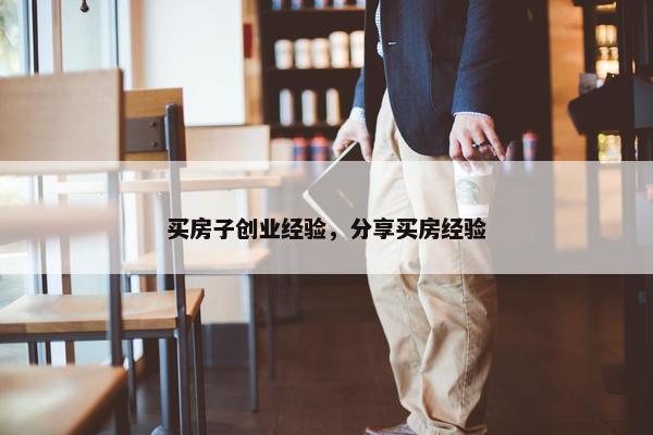 买房子创业经验，分享买房经验