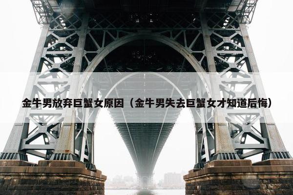 金牛男放弃巨蟹女原因（金牛男失去巨蟹女才知道后悔）