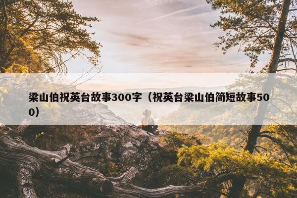 梁山伯祝英台故事300字（祝英台梁山伯简短故事500）