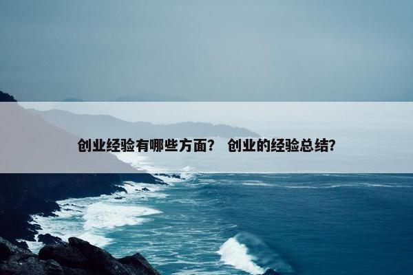 创业经验有哪些方面？ 创业的经验总结？