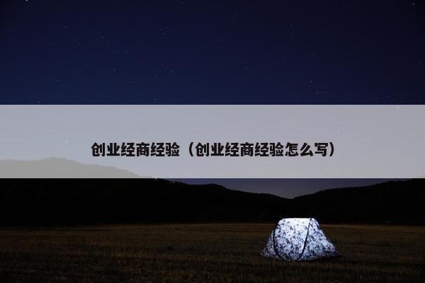 创业经商经验（创业经商经验怎么写）