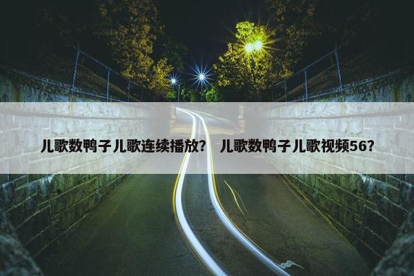 儿歌数鸭子儿歌连续播放？ 儿歌数鸭子儿歌视频56？