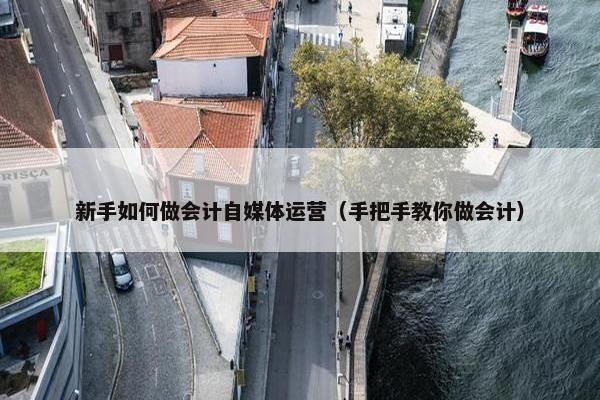 新手如何做会计自媒体运营（手把手教你做会计）