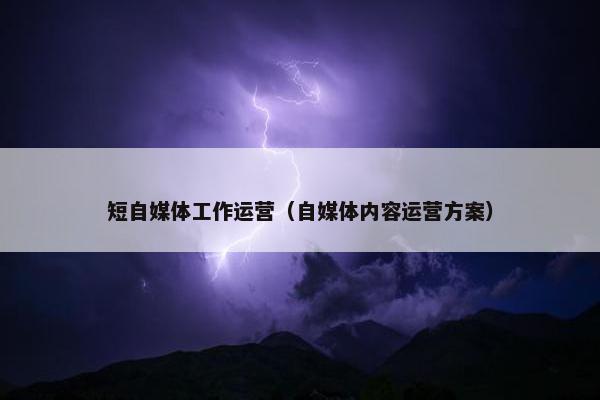 短自媒体工作运营（自媒体内容运营方案）