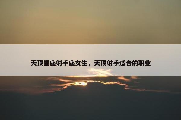 天顶星座射手座女生，天顶射手适合的职业
