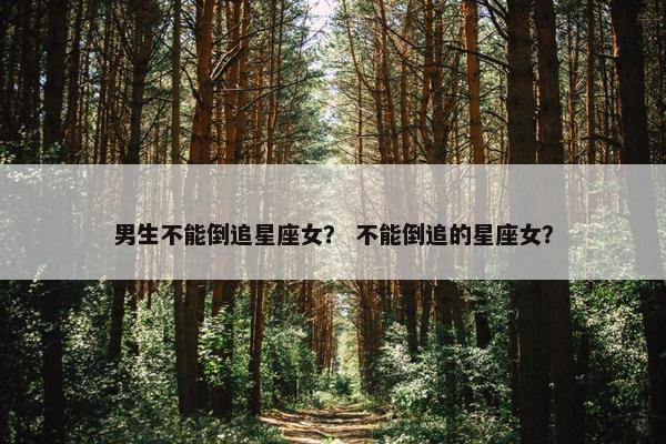 男生不能倒追星座女？ 不能倒追的星座女？
