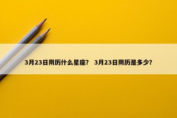 3月23日阴历什么星座？ 3月23日阴历是多少？
