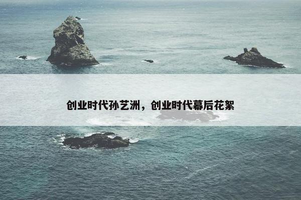 创业时代孙艺洲，创业时代幕后花絮