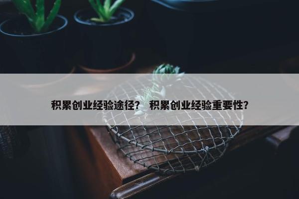 积累创业经验途径？ 积累创业经验重要性？