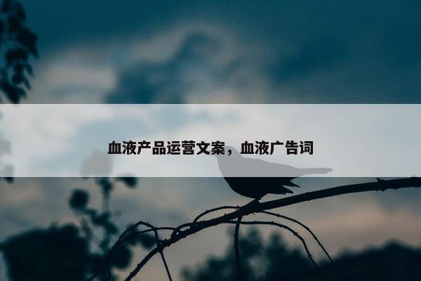 血液产品运营文案，血液广告词