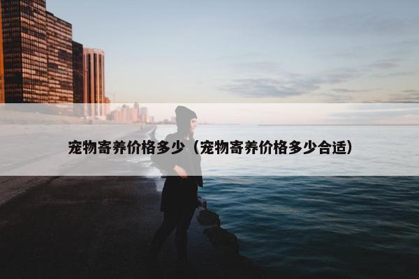 宠物寄养价格多少（宠物寄养价格多少合适）
