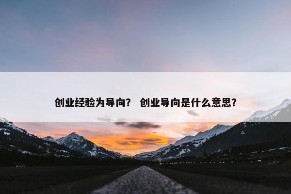 创业经验为导向？ 创业导向是什么意思？