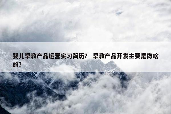 婴儿早教产品运营实习简历？ 早教产品开发主要是做啥的？