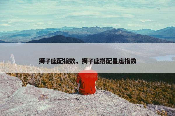 狮子座配指数，狮子座搭配星座指数