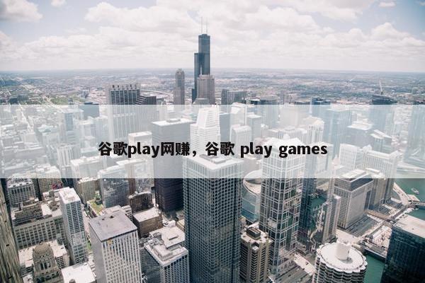 谷歌play网赚，谷歌 play games