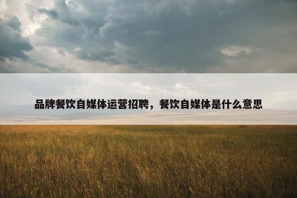 品牌餐饮自媒体运营招聘，餐饮自媒体是什么意思