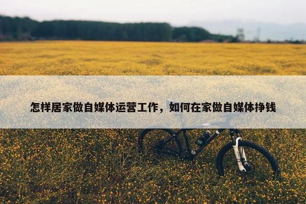 怎样居家做自媒体运营工作，如何在家做自媒体挣钱