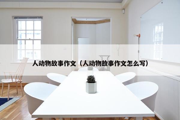 人动物故事作文（人动物故事作文怎么写）