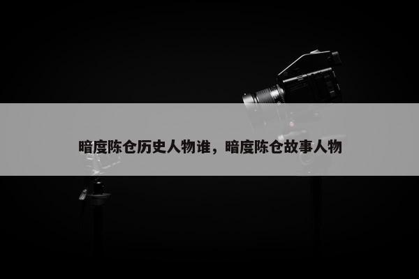 暗度陈仓历史人物谁，暗度陈仓故事人物