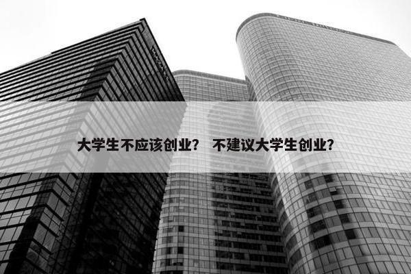 大学生不应该创业？ 不建议大学生创业？