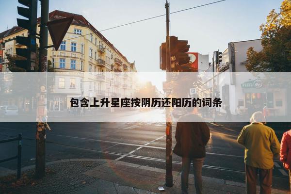 包含上升星座按阴历还阳历的词条