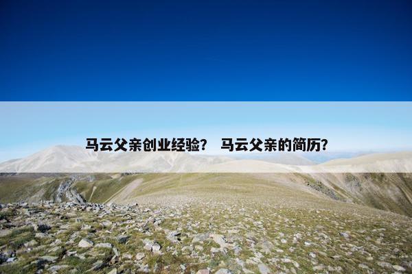 马云父亲创业经验？ 马云父亲的简历？