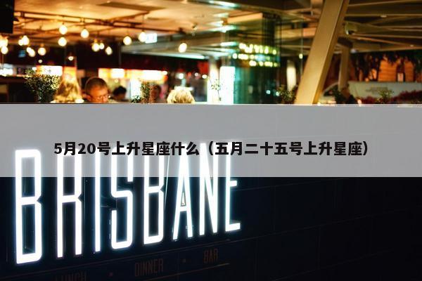 5月20号上升星座什么（五月二十五号上升星座）
