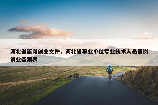 河北省离岗创业文件，河北省事业单位专业技术人员离岗创业备案表