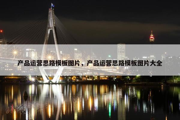 产品运营思路模板图片，产品运营思路模板图片大全