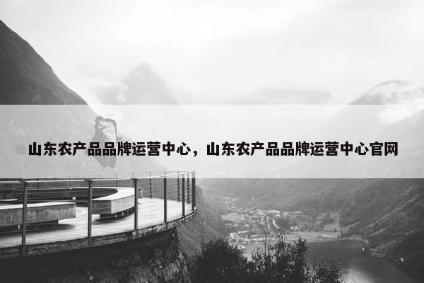 山东农产品品牌运营中心，山东农产品品牌运营中心官网