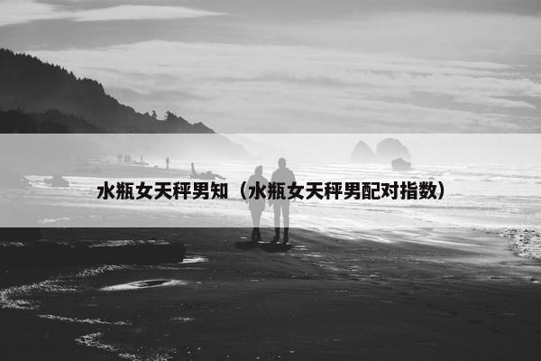 水瓶女天秤男知（水瓶女天秤男配对指数）