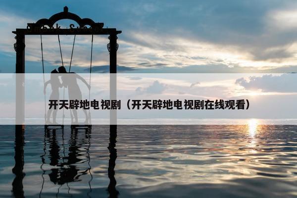 开天辟地电视剧（开天辟地电视剧在线观看）
