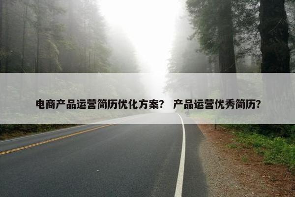 电商产品运营简历优化方案？ 产品运营优秀简历？