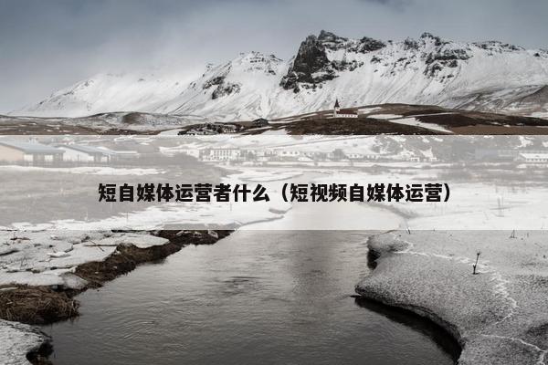 短自媒体运营者什么（短视频自媒体运营）