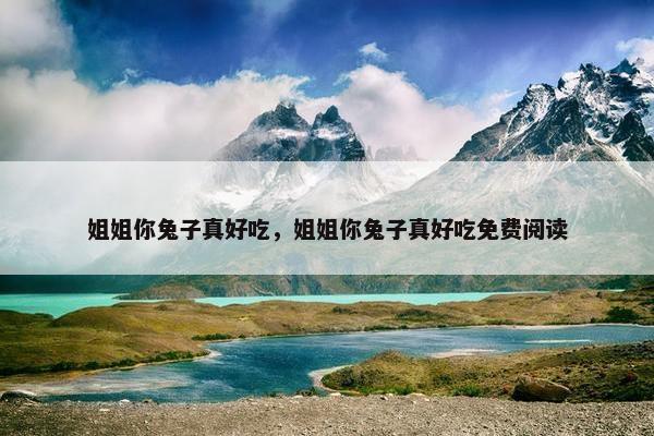 姐姐你兔子真好吃，姐姐你兔子真好吃免费阅读