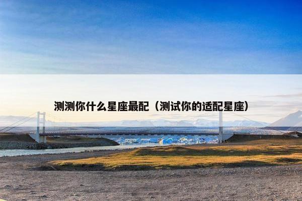 测测你什么星座最配（测试你的适配星座）