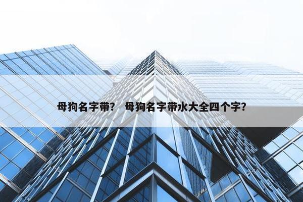 母狗名字带？ 母狗名字带水大全四个字？