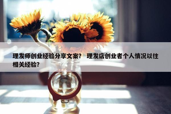 理发师创业经验分享文案？ 理发店创业者个人情况以往相关经验？