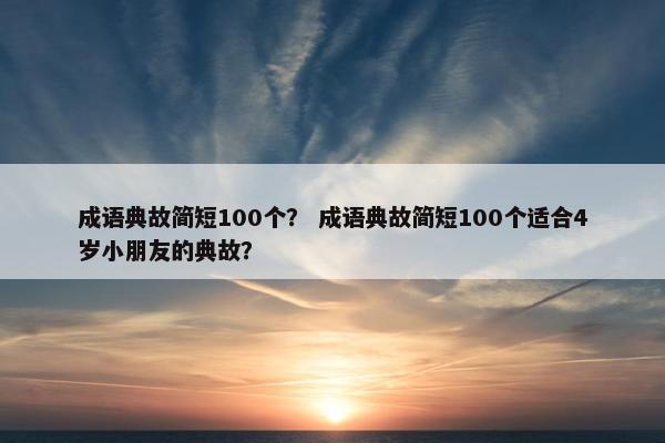 成语典故简短100个？ 成语典故简短100个适合4岁小朋友的典故？