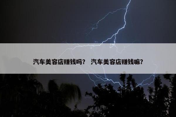 汽车美容店赚钱吗？ 汽车美容店赚钱嘛？