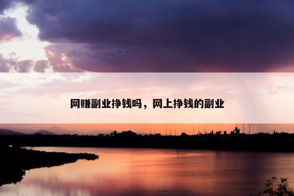 网赚副业挣钱吗，网上挣钱的副业