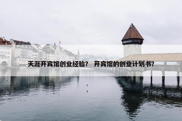 天涯开宾馆创业经验？ 开宾馆的创业计划书？