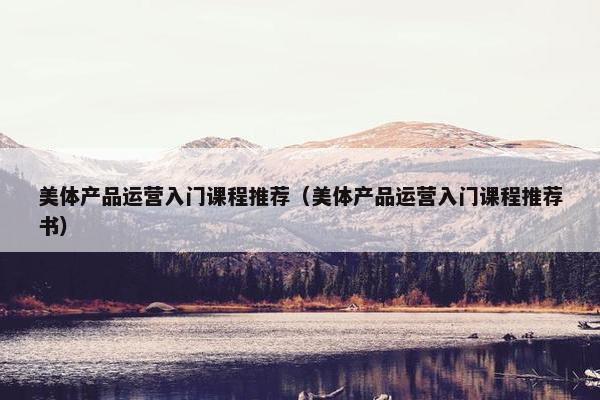 美体产品运营入门课程推荐（美体产品运营入门课程推荐书）