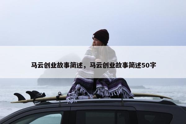 马云创业故事简述，马云创业故事简述50字