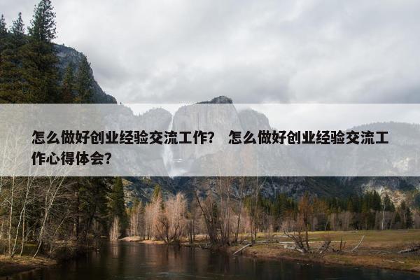 怎么做好创业经验交流工作？ 怎么做好创业经验交流工作心得体会？