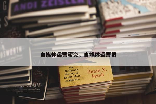 自媒体运营薪资，自媒体运营员