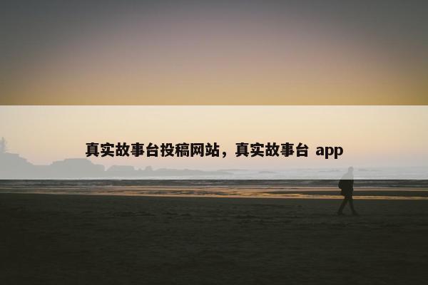 真实故事台投稿网站，真实故事台 app