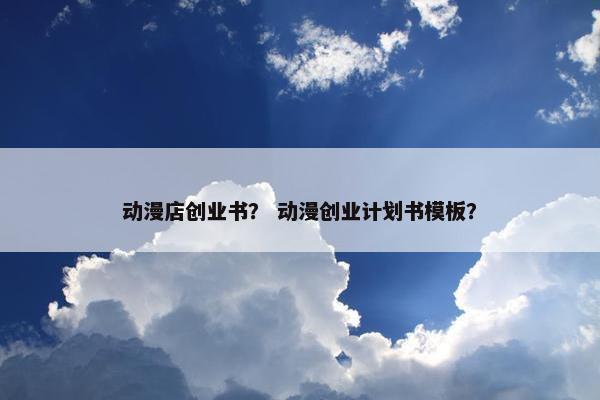 动漫店创业书？ 动漫创业计划书模板？