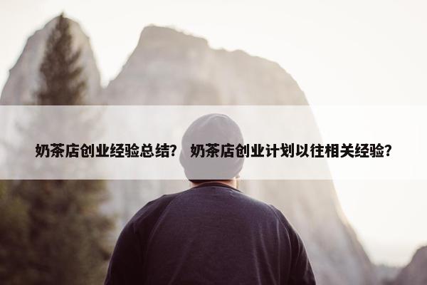 奶茶店创业经验总结？ 奶茶店创业计划以往相关经验？